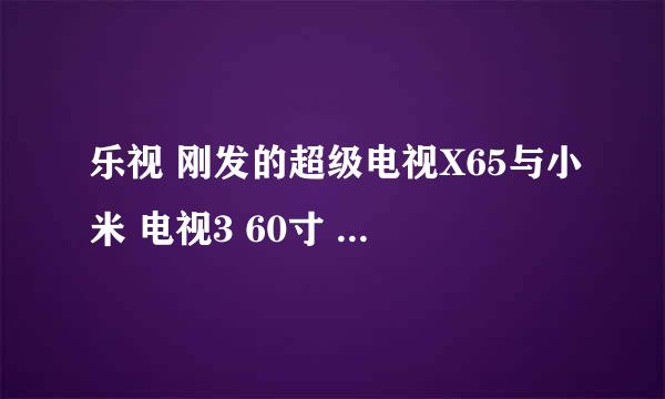 乐视 刚发的超级电视X65与小米 电视3 60寸 怎么选择