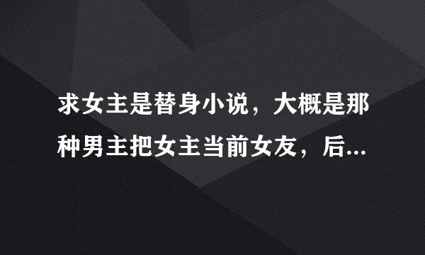 求女主是替身小说，大概是那种男主把女主当前女友，后来真的爱上了。有宠有虐，现代的。男主不要有情敌。