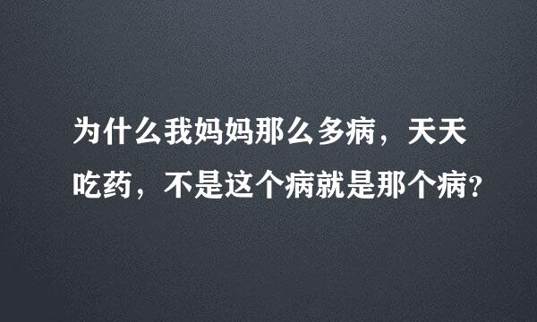 为什么我妈妈那么多病，天天吃药，不是这个病就是那个病？