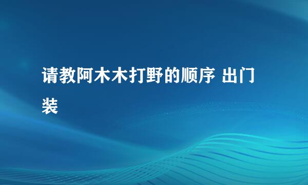 请教阿木木打野的顺序 出门装