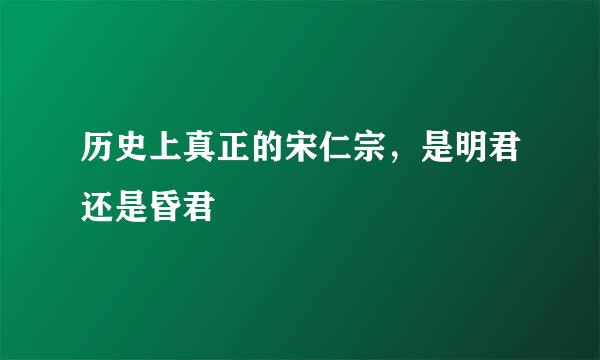 历史上真正的宋仁宗，是明君还是昏君