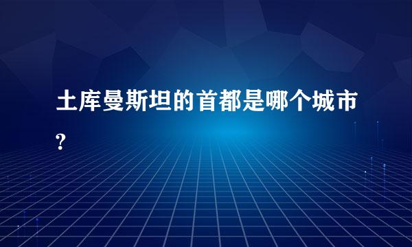 土库曼斯坦的首都是哪个城市?