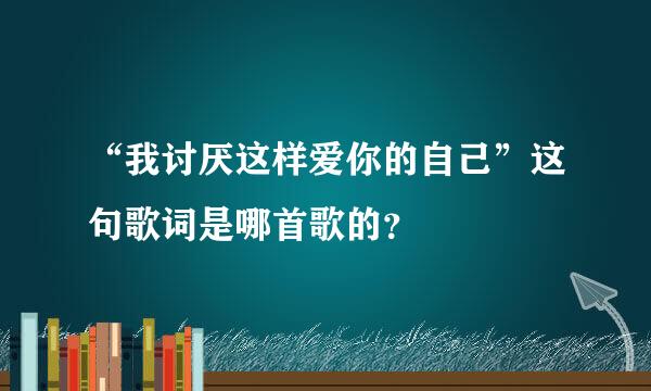 “我讨厌这样爱你的自己”这句歌词是哪首歌的？