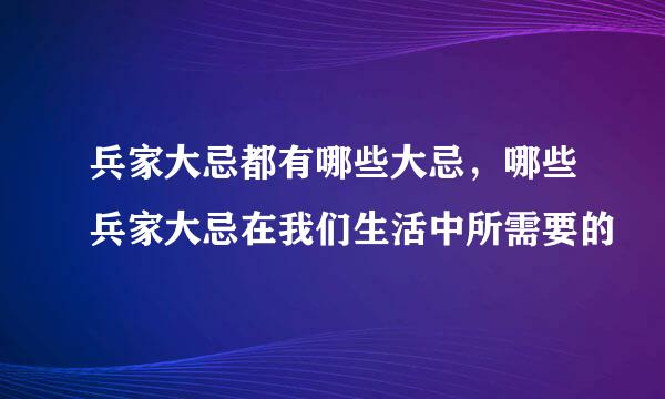 兵家大忌都有哪些大忌，哪些兵家大忌在我们生活中所需要的