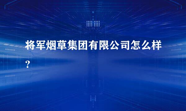 将军烟草集团有限公司怎么样？