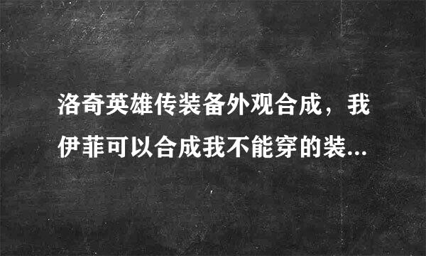 洛奇英雄传装备外观合成，我伊菲可以合成我不能穿的装备吗？我想要个白鲨外观能行吗？