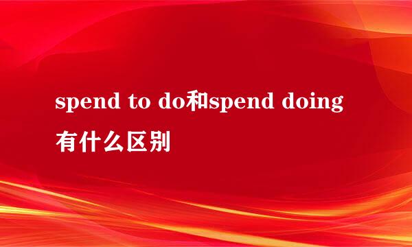 spend to do和spend doing有什么区别