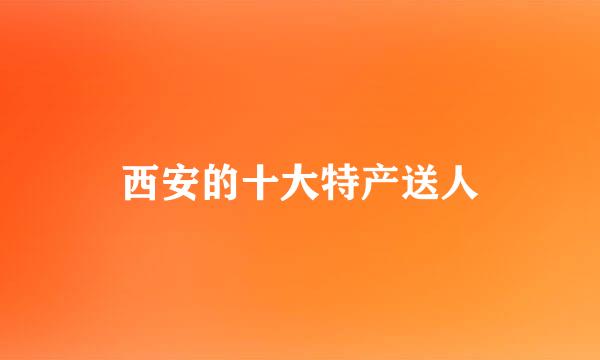 西安的十大特产送人