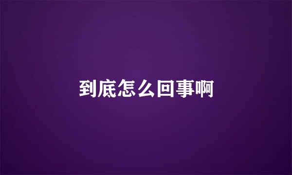 到底怎么回事啊