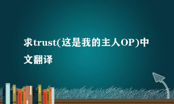 求trust(这是我的主人OP)中文翻译