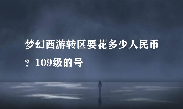 梦幻西游转区要花多少人民币？109级的号