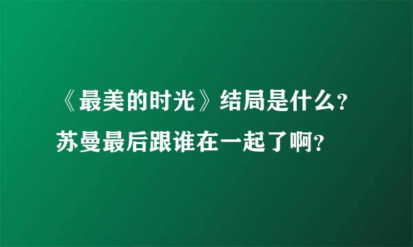 《最美的时光》结局是什么？苏曼最后跟谁在一起了啊？