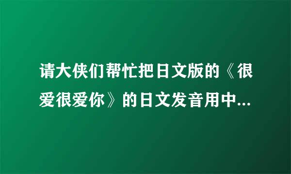 请大侠们帮忙把日文版的《很爱很爱你》的日文发音用中文汉字表示出来，我不会日语噢，求帮助啊啊啊！！