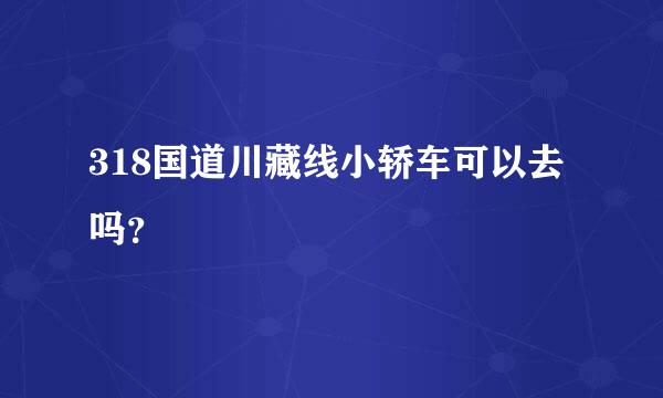 318国道川藏线小轿车可以去吗？