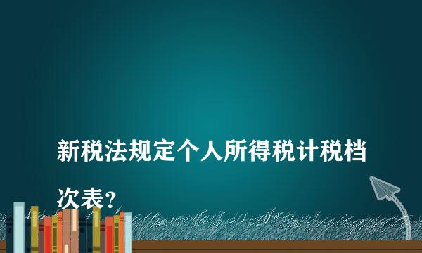 
新税法规定个人所得税计税档次表？
