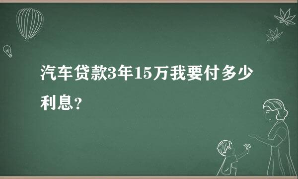 汽车贷款3年15万我要付多少利息？