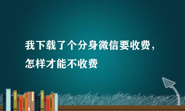 我下载了个分身微信要收费，怎样才能不收费