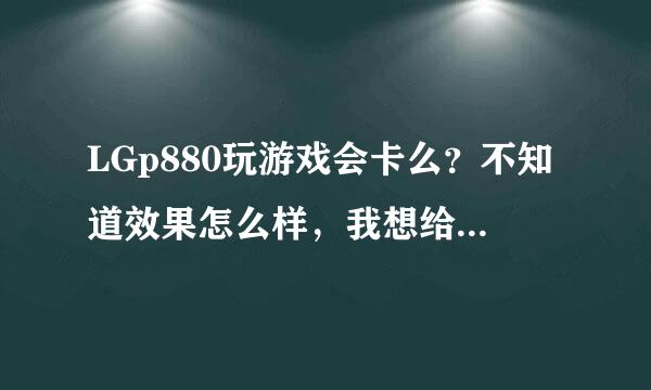 LGp880玩游戏会卡么？不知道效果怎么样，我想给弟弟买。