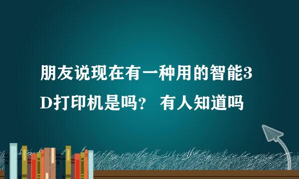 朋友说现在有一种用的智能3 D打印机是吗？ 有人知道吗