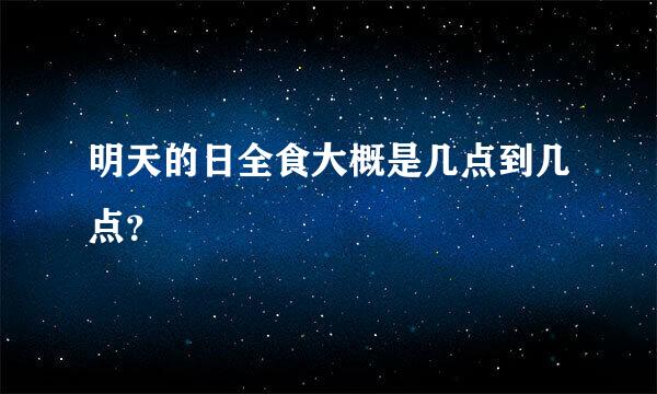 明天的日全食大概是几点到几点？