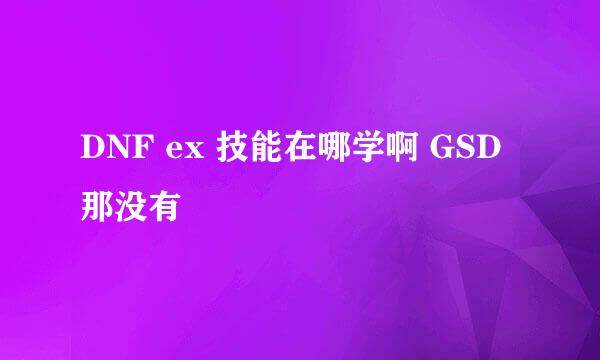 DNF ex 技能在哪学啊 GSD那没有