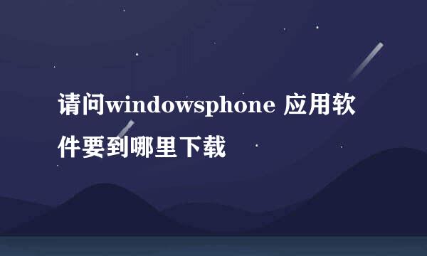 请问windowsphone 应用软件要到哪里下载