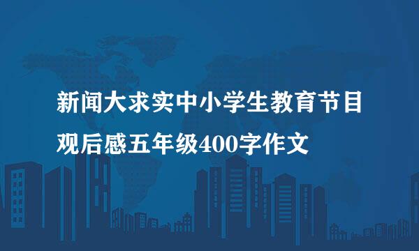 新闻大求实中小学生教育节目观后感五年级400字作文