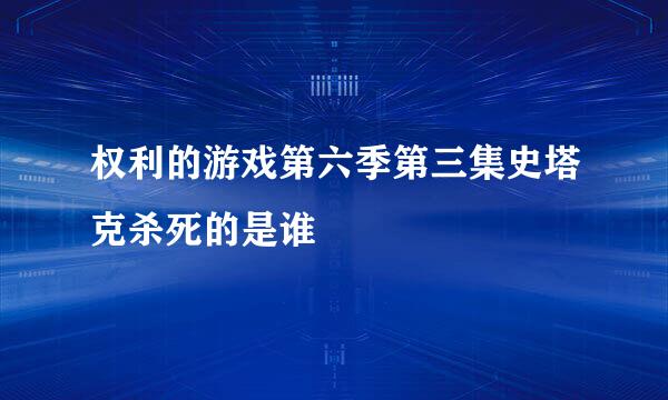 权利的游戏第六季第三集史塔克杀死的是谁