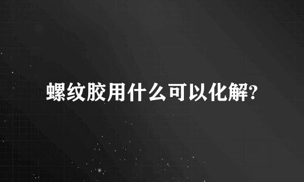 螺纹胶用什么可以化解?