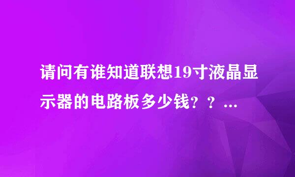 请问有谁知道联想19寸液晶显示器的电路板多少钱？？？？急求啊~~~