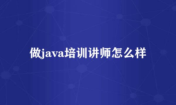 做java培训讲师怎么样