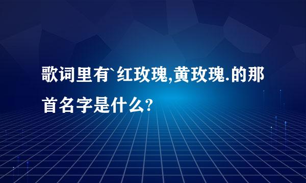 歌词里有`红玫瑰,黄玫瑰.的那首名字是什么?