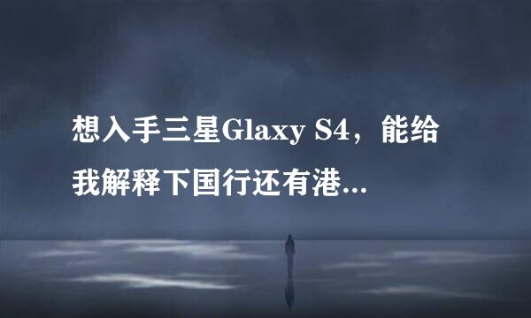 想入手三星Glaxy S4，能给我解释下国行还有港行的区别？