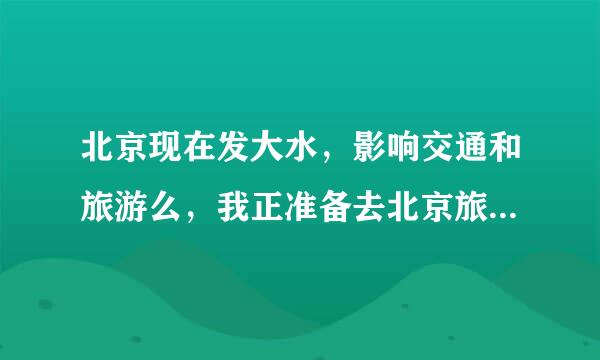 北京现在发大水，影响交通和旅游么，我正准备去北京旅游，不知道北京市区现在是什么情况？