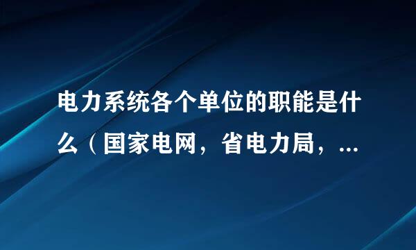 电力系统各个单位的职能是什么（国家电网，省电力局，市电力局）？ 一般的的新建维护更新工作怎么划分的？