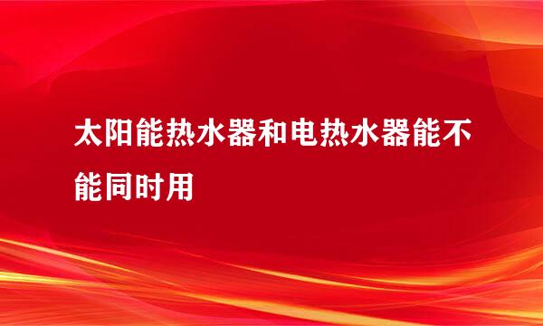 太阳能热水器和电热水器能不能同时用