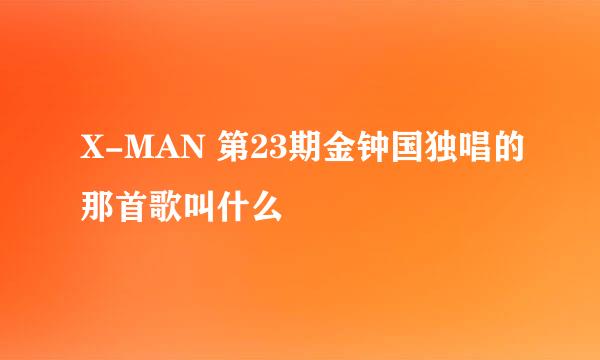 X-MAN 第23期金钟国独唱的那首歌叫什么