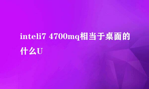 inteli7 4700mq相当于桌面的什么U