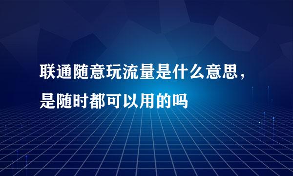 联通随意玩流量是什么意思，是随时都可以用的吗