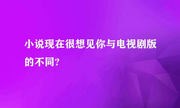 小说现在很想见你与电视剧版的不同?