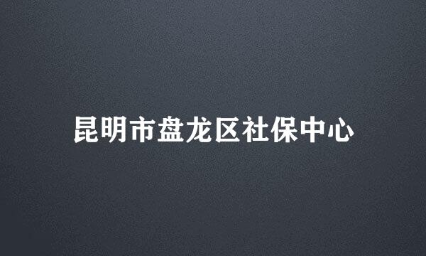 昆明市盘龙区社保中心