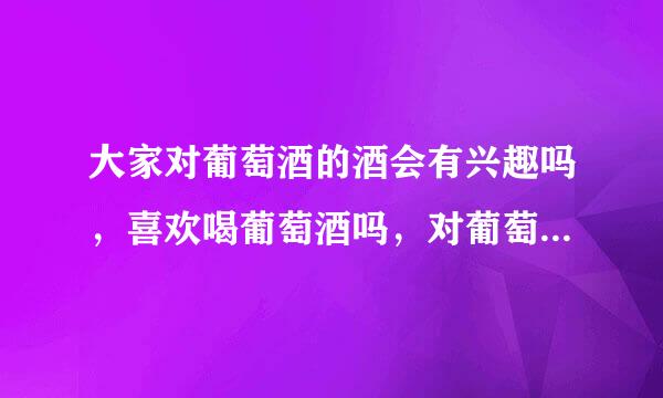 大家对葡萄酒的酒会有兴趣吗，喜欢喝葡萄酒吗，对葡萄酒的文化了解吗？