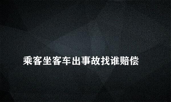 
乘客坐客车出事故找谁赔偿
