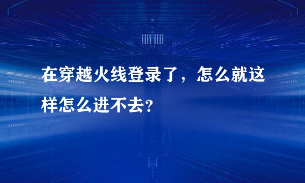 在穿越火线登录了，怎么就这样怎么进不去？