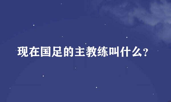 现在国足的主教练叫什么？