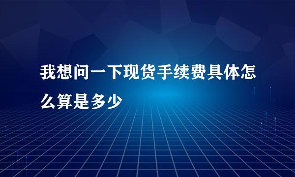 我想问一下现货手续费具体怎么算是多少