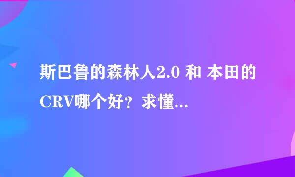 斯巴鲁的森林人2.0 和 本田的CRV哪个好？求懂行的给点评一下