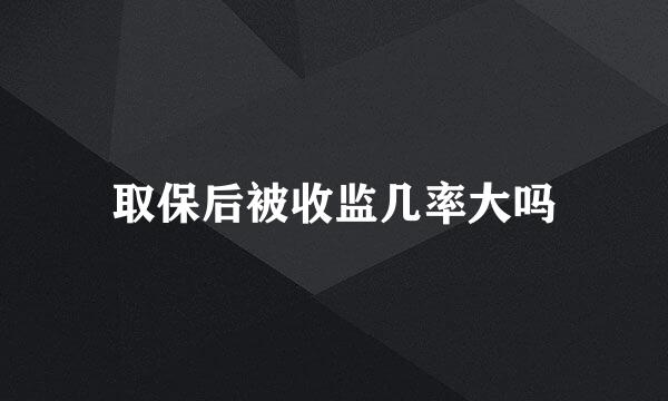 取保后被收监几率大吗