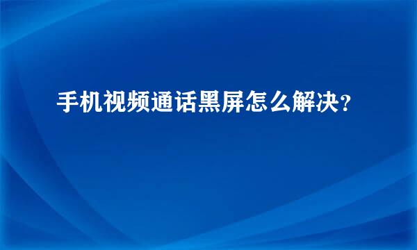 手机视频通话黑屏怎么解决？