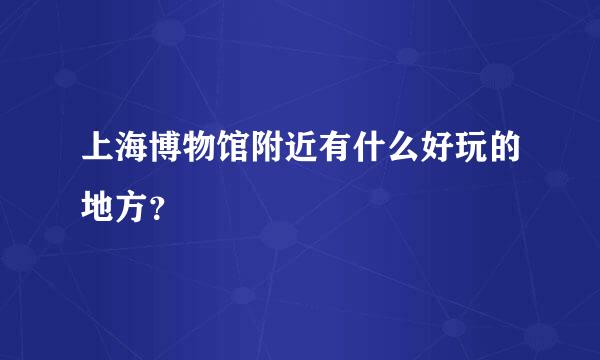 上海博物馆附近有什么好玩的地方？